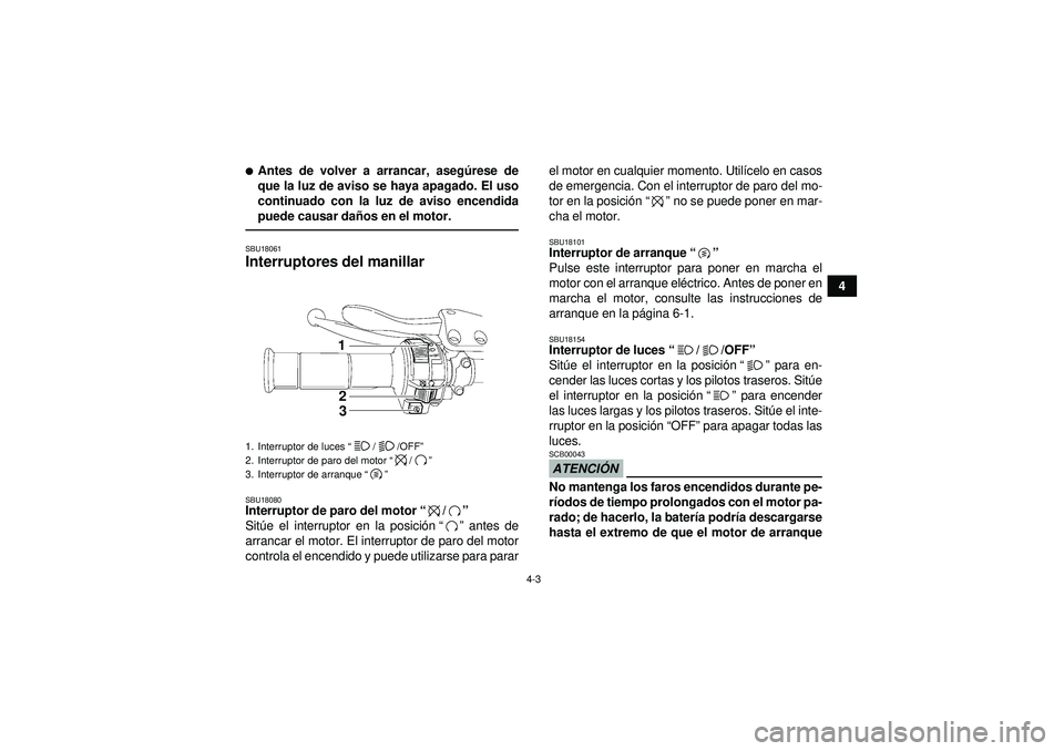 YAMAHA YFZ450 2012  Manuale de Empleo (in Spanish) 4-3
4
Antes de volver a arrancar, asegúrese de
que la luz de aviso se haya apagado. El uso
continuado con la luz de aviso encendida
puede causar da ños en el motor.SBU18061Interruptores del manilla