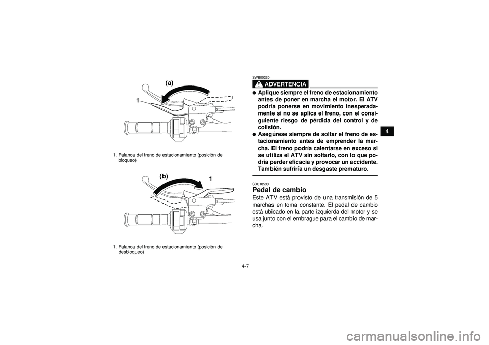 YAMAHA YFZ450 2012  Manuale de Empleo (in Spanish) 4-7
4
ADVERTENCIA
SWB00220Aplique siempre el freno de estacionamiento
antes de poner en marcha el motor. El ATV
podría ponerse en movimiento inesperada-
mente si no se aplica el freno, con el consi-