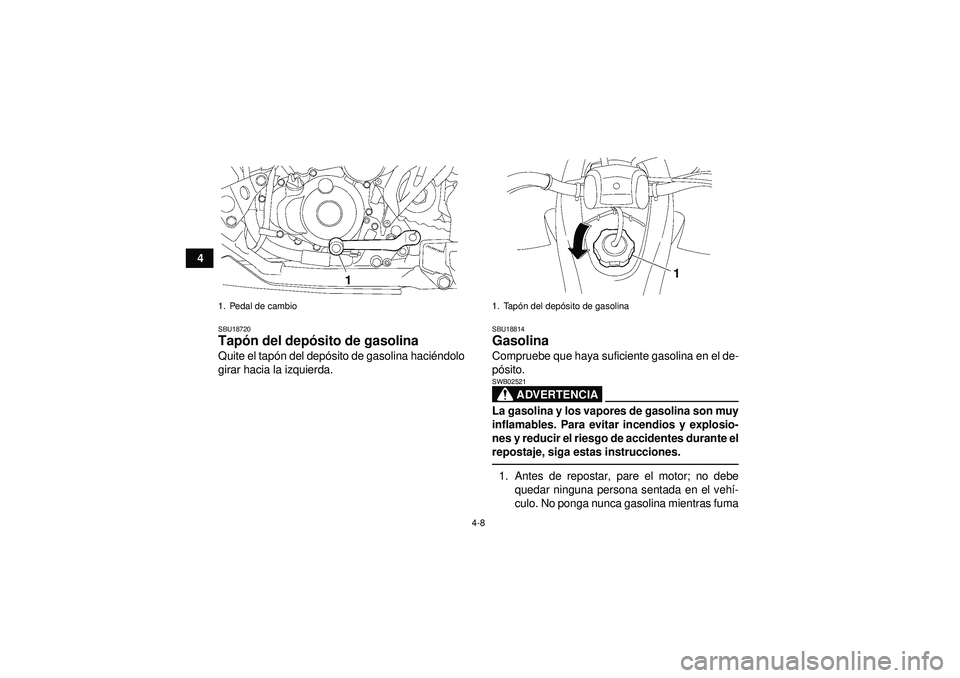 YAMAHA YFZ450 2012  Manuale de Empleo (in Spanish) 4-8
4
SBU18720Tapón del dep ósito de gasolina Quite el tap ón del depó sito de gasolina haci éndolo
girar hacia la izquierda.
SBU18814Gasolina Compruebe que haya suficiente gasolina en el de-
p 