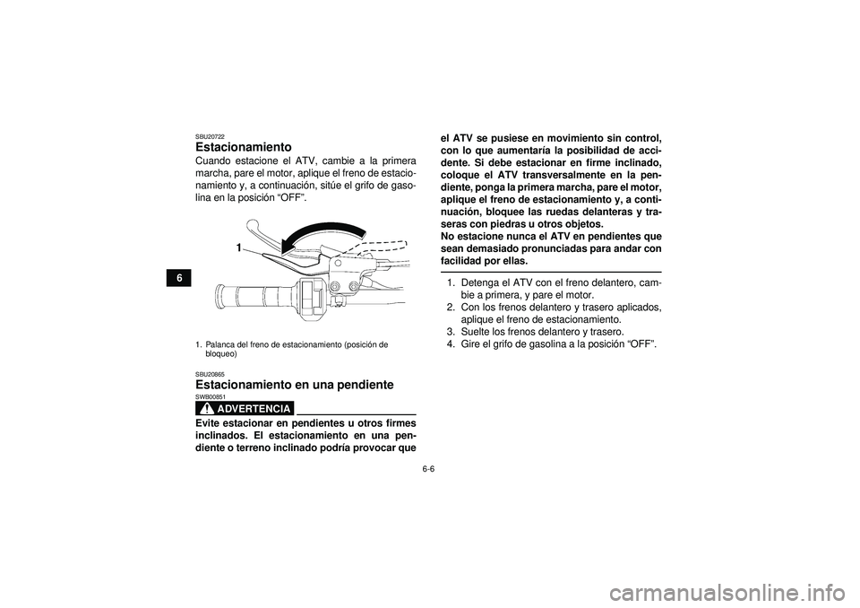 YAMAHA YFZ450 2012  Manuale de Empleo (in Spanish) 6-6
6
SBU20722Estacionamiento Cuando estacione el ATV, cambie a la primera
marcha, pare el motor, aplique el freno de estacio-
namiento y, a continuación, sit úe el grifo de gaso-
lina en la posici 
