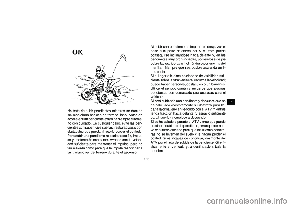 YAMAHA YFZ450 2012  Manuale de Empleo (in Spanish) 7-16
7
No trate de subir pendientes mientras no domine
las maniobras b ásicas en terreno llano. Antes de
acometer una pendiente examine siempre el terre-
no con cuidado. En cualquier caso, evite las 