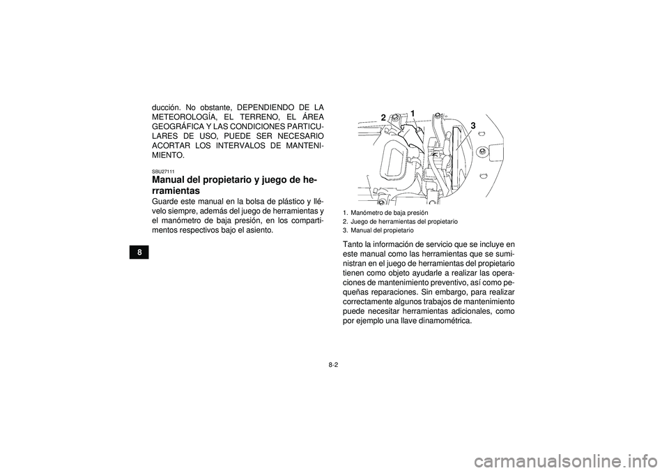 YAMAHA YFZ450 2012  Manuale de Empleo (in Spanish) 8-2
8ducci
ón. No obstante, DEPENDIENDO DE LA
METEOROLOG ÍA, EL TERRENO, EL  ÁREA
GEOGR ÁFICA Y LAS CONDICIONES PARTICU-
LARES DE USO, PUEDE SER NECESARIO
ACORTAR LOS INTERVALOS DE MANTENI-
MIENTO