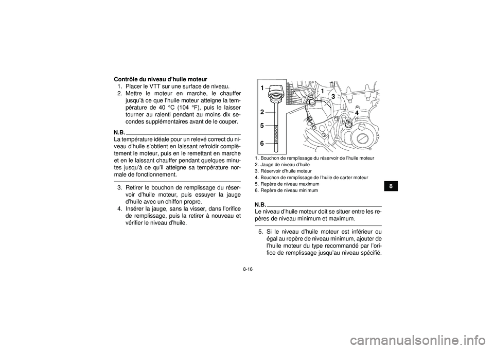 YAMAHA YFZ450 2012  Notices Demploi (in French) 8-16
8
Contr
ôle du niveau d ’huile moteur
1. Placer le VTT sur une surface de niveau.
2. Mettre le moteur en marche, le chauffer jusqu ’à ce que l ’huile moteur atteigne la tem-
p é rature d
