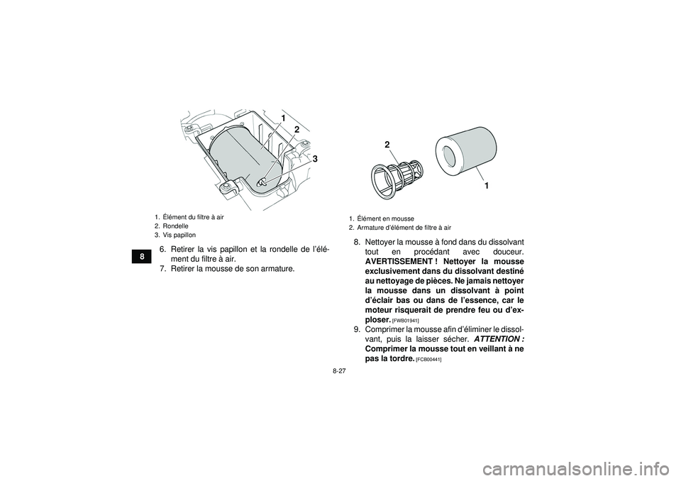 YAMAHA YFZ450 2012 Notices Demploi (in French) 8-27
86. Retirer la vis papillon et la rondelle de l
’élé -
ment du filtre à air.
7. Retirer la mousse de son armature. 8. Nettoyer la mousse
à fond dans du dissolvant
tout en proc édant avec YAMAHA YFZ450 2012 Notices Demploi (in French) 8-27
86. Retirer la vis papillon et la rondelle de l
’élé -
ment du filtre à air.
7. Retirer la mousse de son armature. 8. Nettoyer la mousse
à fond dans du dissolvant
tout en proc édant avec