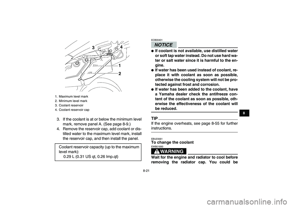 YAMAHA YFZ450 2009  Owners Manual  
8-21 
1
2
3
4
5
6
78
9
10
11
 
3. If the coolant is at or below the minimum level
mark, remove panel A. (See page 8-9.)
4. Remove the reservoir cap, add coolant or dis-
tilled water to the maximum l