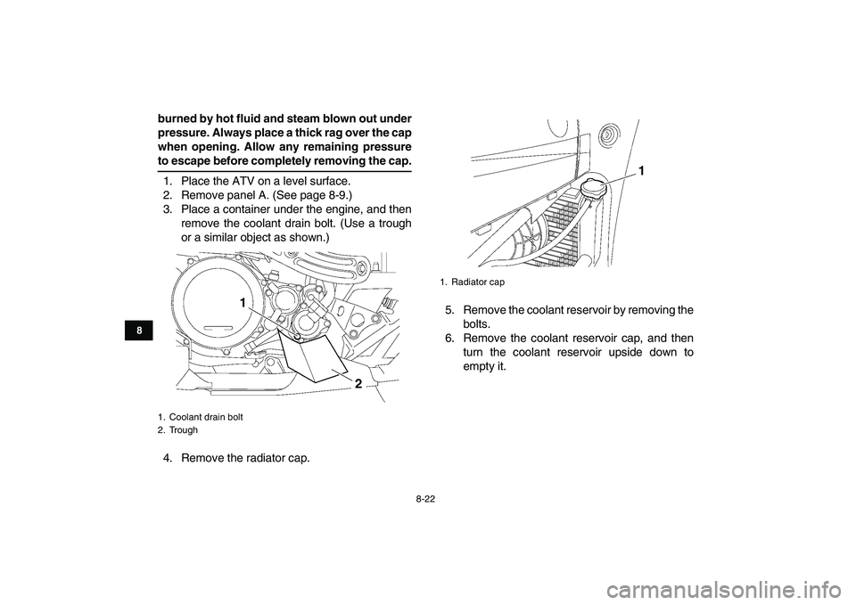 YAMAHA YFZ450 2009  Owners Manual  
8-22 
1
2
3
4
5
6
78
9
10
11
 
burned by hot fluid and steam blown out under
pressure. Always place a thick rag over the cap
when opening. Allow any remaining pressure 
to escape before completely r