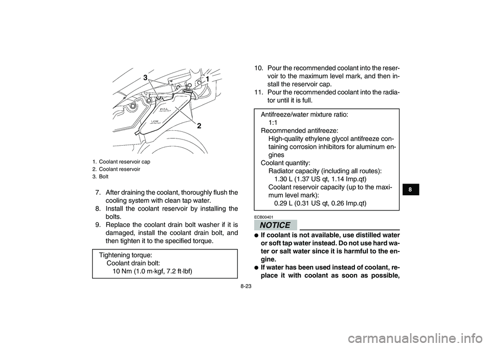 YAMAHA YFZ450 2009  Owners Manual  
8-23 
1
2
3
4
5
6
78
9
10
11
 
7. After draining the coolant, thoroughly flush the
cooling system with clean tap water.
8. Install the coolant reservoir by installing the
bolts.
9. Replace the coola