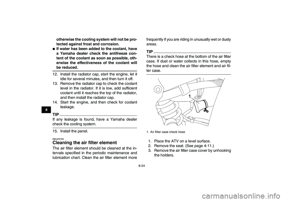 YAMAHA YFZ450 2009  Owners Manual  
8-24 
1
2
3
4
5
6
78
9
10
11
 
otherwise the cooling system will not be pro-
tected against frost and corrosion. 
 
If water has been added to the coolant, have
a Yamaha dealer check the antifreeze