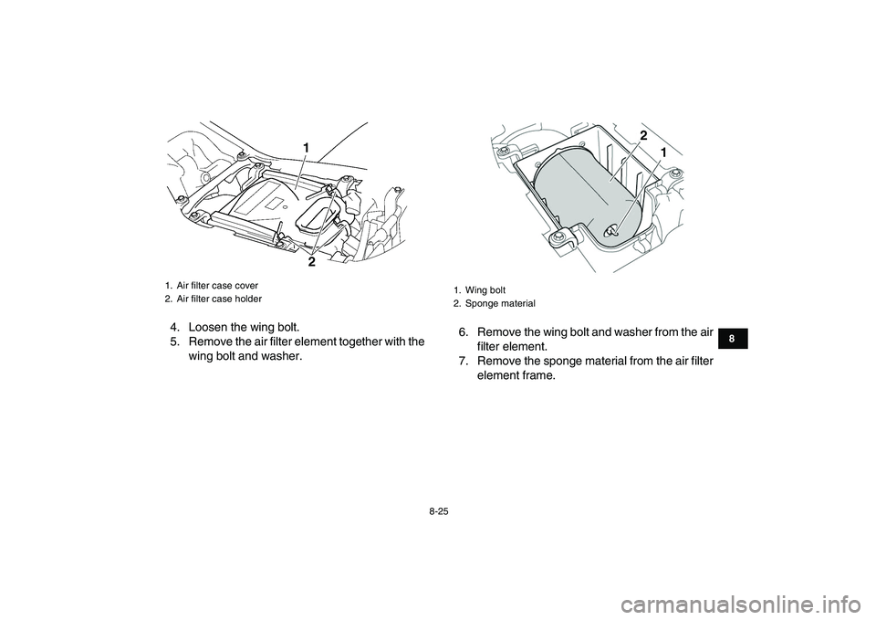 YAMAHA YFZ450 2009  Owners Manual  
8-25 
1
2
3
4
5
6
78
9
10
11
 
4. Loosen the wing bolt.
5. Remove the air filter element together with the
wing bolt and washer.6. Remove the wing bolt and washer from the air
filter element.
7. Rem