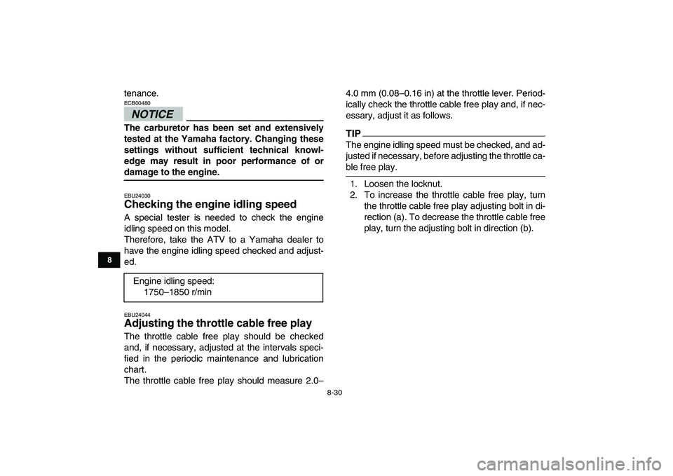 YAMAHA YFZ450 2009  Owners Manual  
8-30 
1
2
3
4
5
6
78
9
10
11
 
tenance.
NOTICE
 
ECB00480  
The carburetor has been set and extensively
tested at the Yamaha factory. Changing these
settings without sufficient technical knowl-
edge