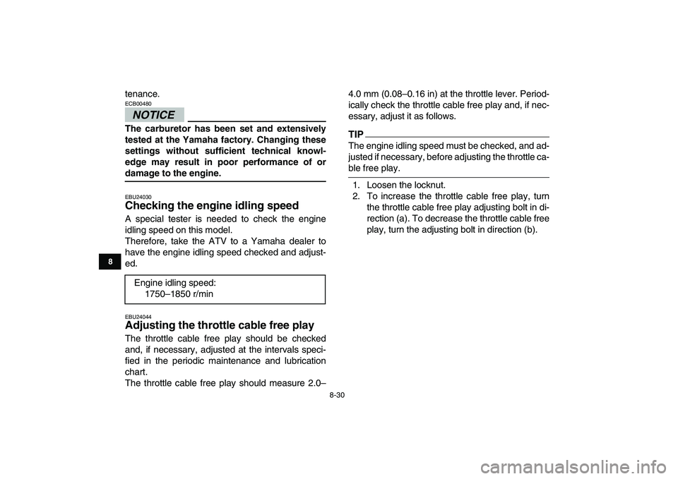 YAMAHA YFZ450 2009  Owners Manual  
8-30 
1
2
3
4
5
6
78
9
10
11
 
tenance.
NOTICE
 
ECB00480  
The carburetor has been set and extensively
tested at the Yamaha factory. Changing these
settings without sufficient technical knowl-
edge