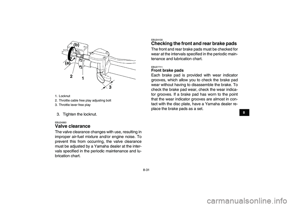 YAMAHA YFZ450 2009  Owners Manual  
8-31 
1
2
3
4
5
6
78
9
10
11
 
3. Tighten the locknut. 
EBU24060 
Valve clearance  
The valve clearance changes with use, resulting in
improper air-fuel mixture and/or engine noise. To
prevent this 