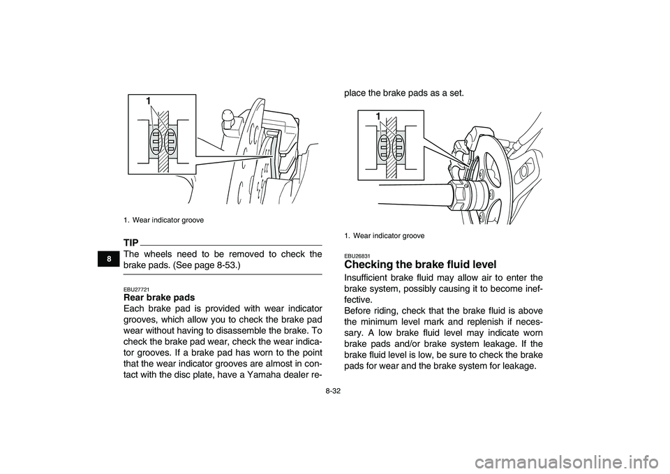 YAMAHA YFZ450 2009  Owners Manual  
8-32 
1
2
3
4
5
6
78
9
10
11
TIP
 
The wheels need to be removed to check the 
brake pads. (See page 8-53.) 
EBU27721 
Rear brake pads 
Each brake pad is provided with wear indicator
grooves, which 
