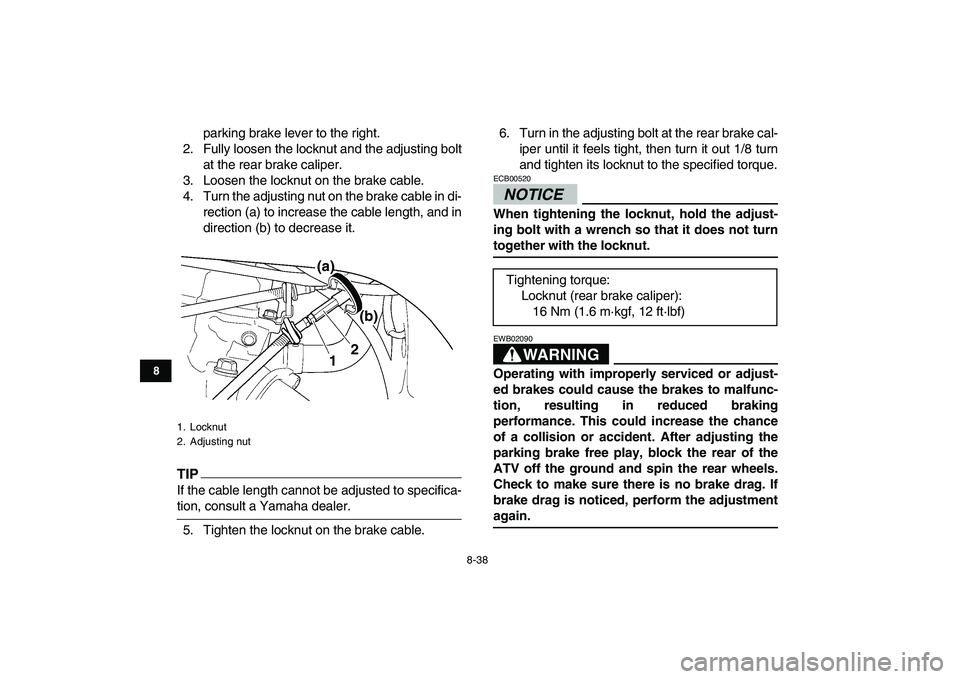 YAMAHA YFZ450 2009  Owners Manual  
8-38 
1
2
3
4
5
6
78
9
10
11
 
parking brake lever to the right.
2. Fully loosen the locknut and the adjusting bolt
at the rear brake caliper.
3. Loosen the locknut on the brake cable.
4. Turn the a