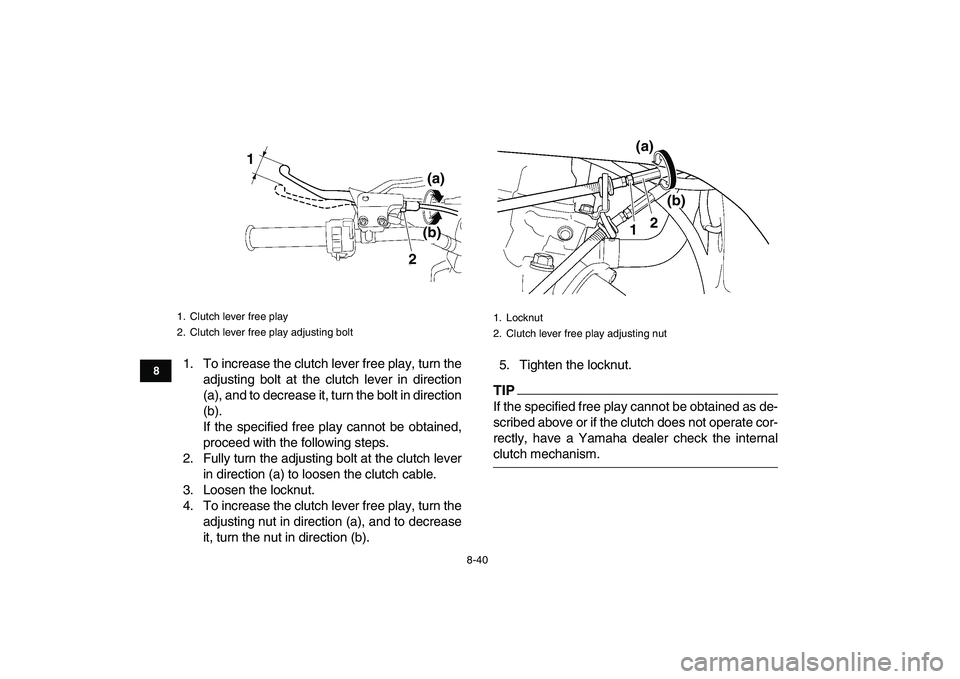 YAMAHA YFZ450 2009  Owners Manual  
8-40 
1
2
3
4
5
6
78
9
10
11
 
1. To increase the clutch lever free play, turn the
adjusting bolt at the clutch lever in direction
(a), and to decrease it, turn the bolt in direction
(b).
If the spe
