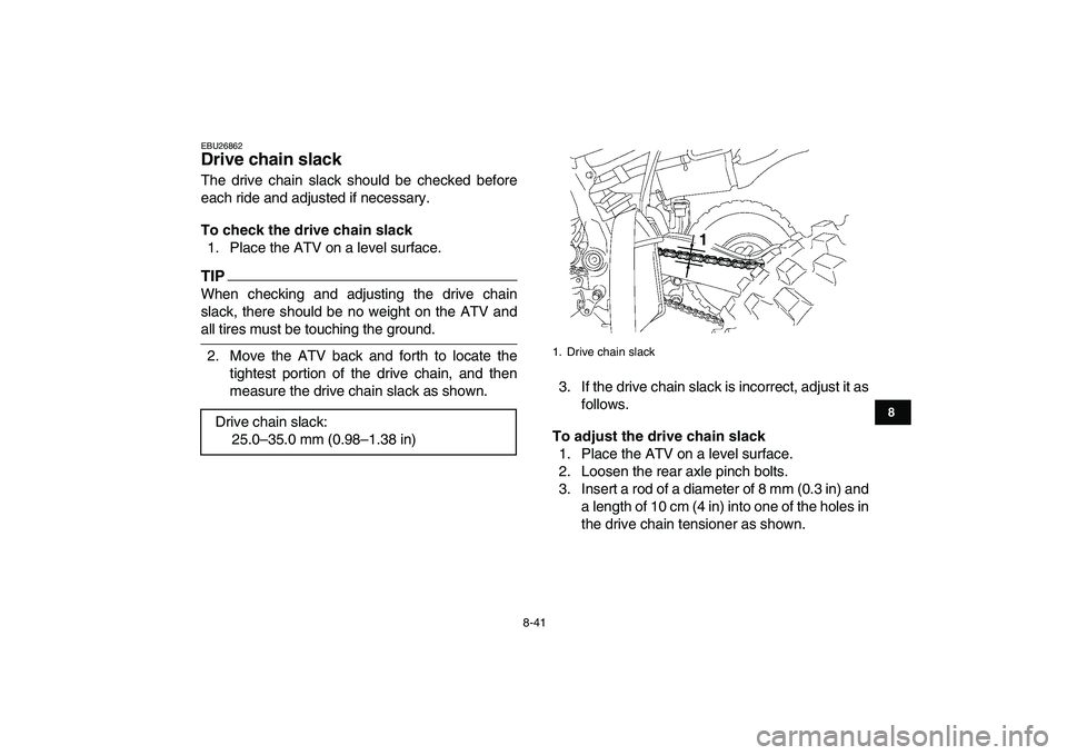 YAMAHA YFZ450 2009  Owners Manual  
8-41 
1
2
3
4
5
6
78
9
10
11
 
EBU26862 
Drive chain slack  
The drive chain slack should be checked before
each ride and adjusted if necessary. 
To check the drive chain slack 
1. Place the ATV on 