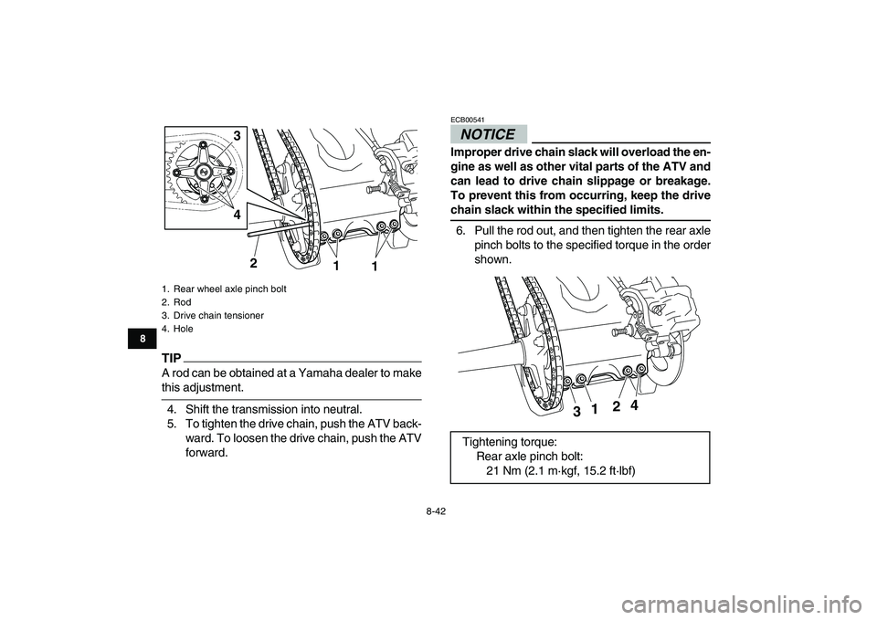 YAMAHA YFZ450 2009  Owners Manual  
8-42 
1
2
3
4
5
6
78
9
10
11
TIP
 
A rod can be obtained at a Yamaha dealer to make 
this adjustment.
4. Shift the transmission into neutral.
5. To tighten the drive chain, push the ATV back-
ward. 
