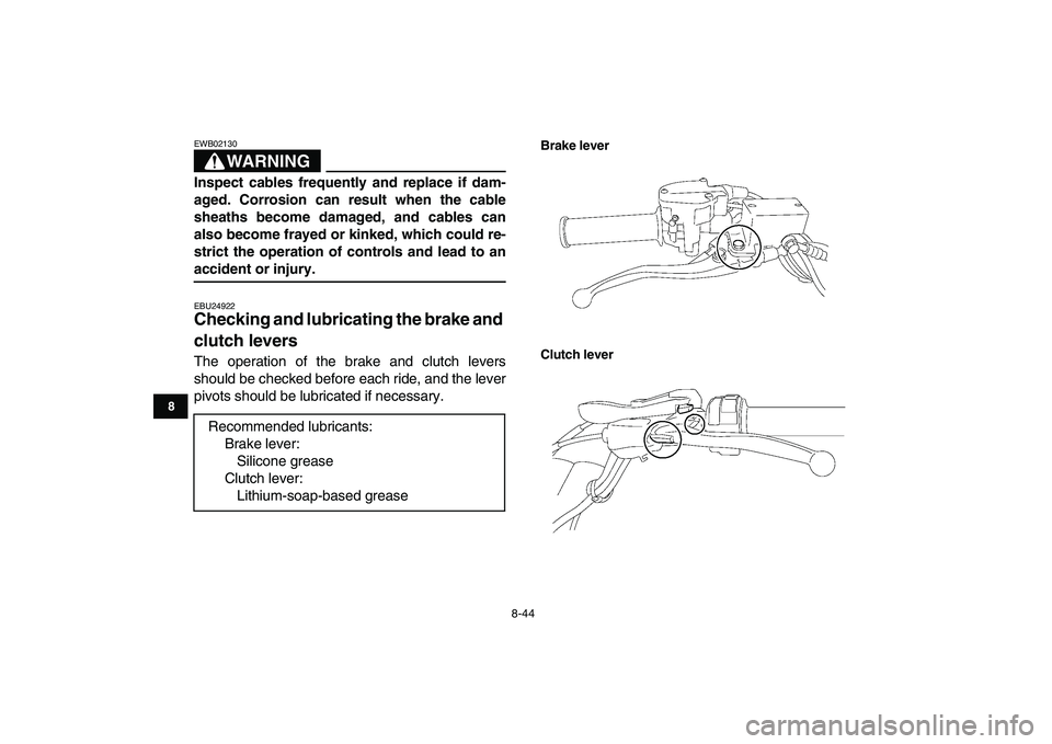 YAMAHA YFZ450 2009  Owners Manual  
8-44 
1
2
3
4
5
6
78
9
10
11
WARNING
 
EWB02130  
Inspect cables frequently and replace if dam-
aged. Corrosion can result when the cable
sheaths become damaged, and cables can
also become frayed or
