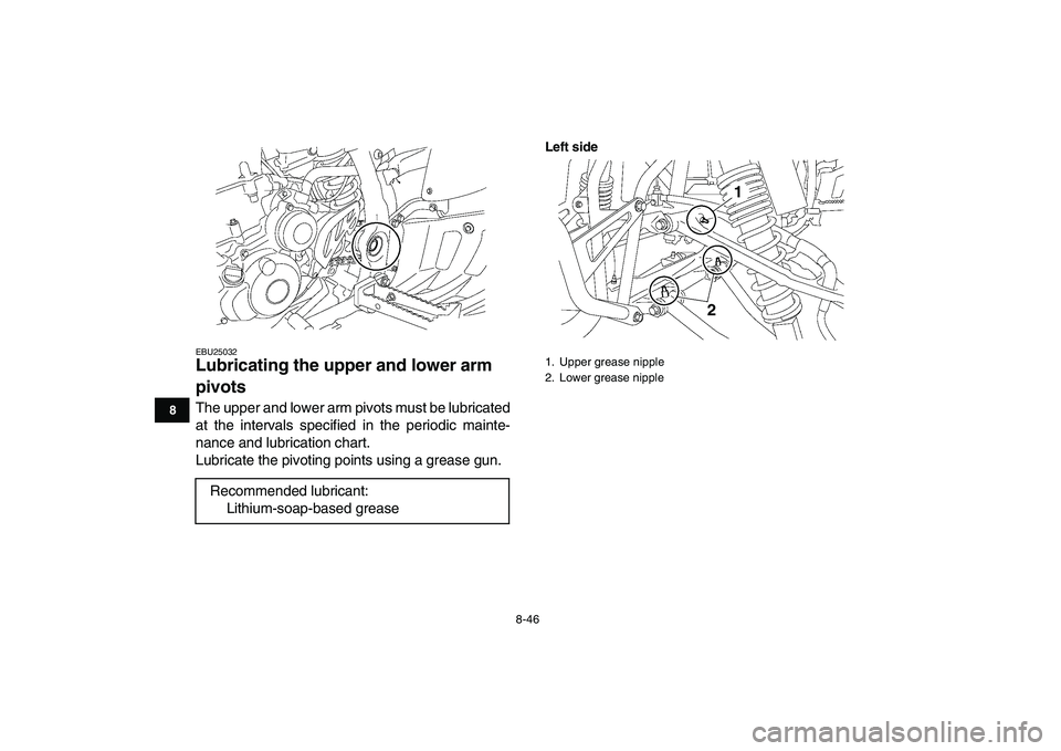 YAMAHA YFZ450 2009  Owners Manual  
8-46 
1
2
3
4
5
6
78
9
10
11
 
EBU25032 
Lubricating the upper and lower arm 
pivots  
The upper and lower arm pivots must be lubricated
at the intervals specified in the periodic mainte-
nance and 