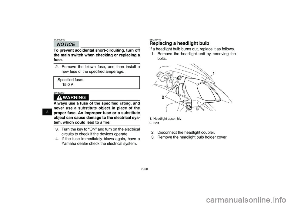 YAMAHA YFZ450 2009  Owners Manual  
8-50 
1
2
3
4
5
6
78
9
10
11
NOTICE
 
ECB00640  
To prevent accidental short-circuiting, turn off
the main switch when checking or replacing a 
fuse. 
2. Remove the blown fuse, and then install a
ne