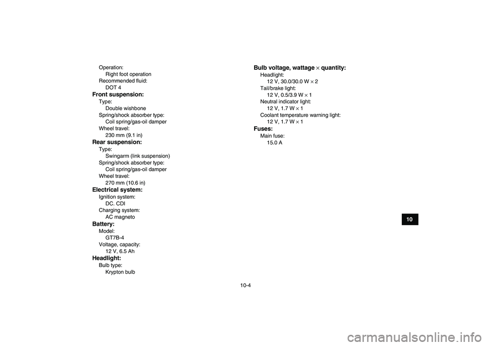 YAMAHA YFZ450 2009  Owners Manual  
10-4 
1
2
3
4
5
6
7
8
910
11
 
Operation: 
Right foot operation
Recommended fluid: 
DOT 4 
Front suspension: 
Type: 
Double wishbone
Spring/shock absorber type: 
Coil spring/gas-oil damper
Wheel tra