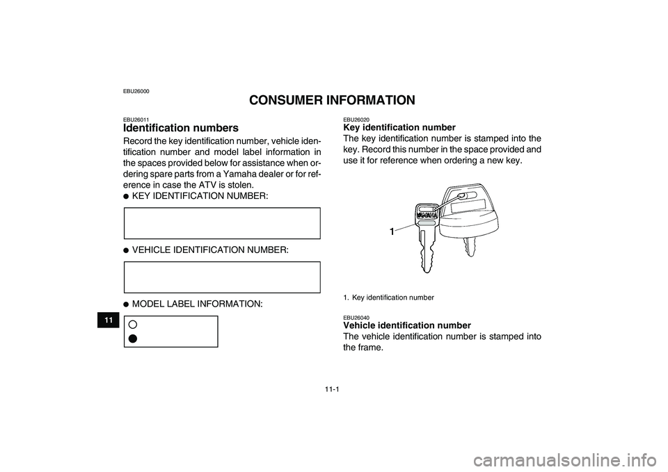YAMAHA YFZ450 2009  Owners Manual  
11-1 
1
2
3
4
5
6
7
8
9
1011
 
EBU26000 
CONSUMER INFORMATION 
EBU26011 
Identification numbers  
Record the key identification number, vehicle iden-
tification number and model label information in