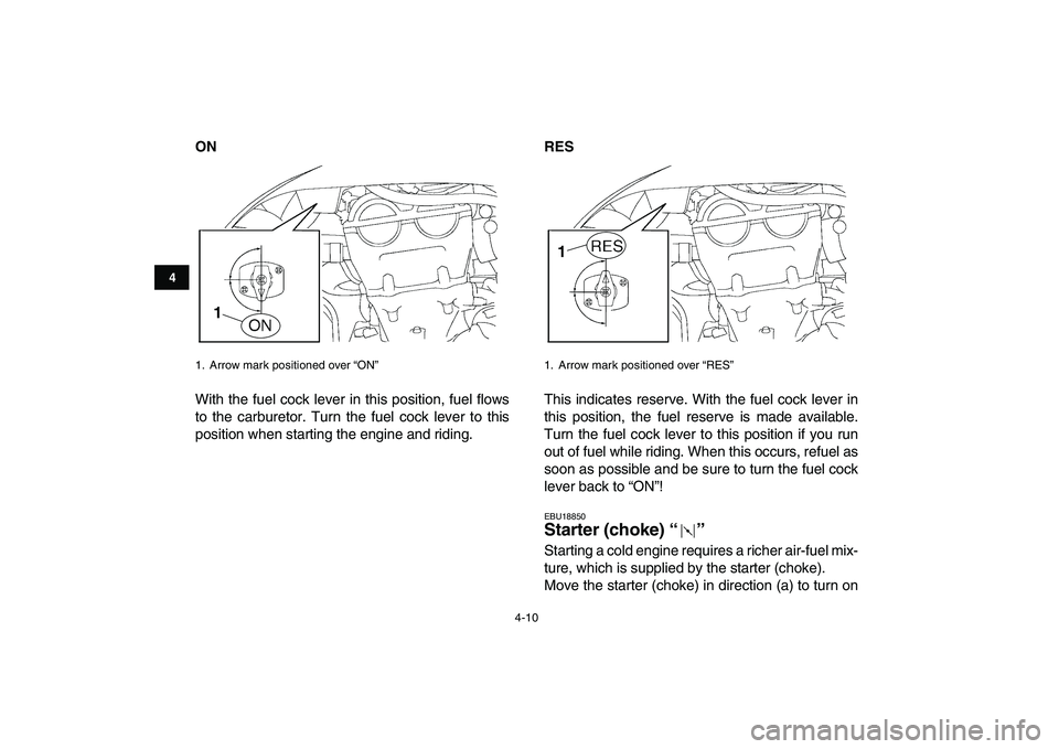 YAMAHA YFZ450 2009 Owners Manual  
4-10 
1
2
34
5
6
7
8
9
10
11
 
ON 
With the fuel cock lever in this position, fuel flows
to the carburetor. Turn the fuel cock lever to this
position when starting the engine and riding. 
RES 
This 