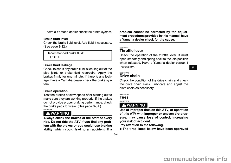 YAMAHA YFZ450 2009 Service Manual  
5-4 
1
2
3
45
6
7
8
9
10
11
 
have a Yamaha dealer check the brake system. 
Brake fluid level 
Check the brake fluid level. Add fluid if necessary.
(See page 8-32.) 
Brake fluid leakage 
Check to se