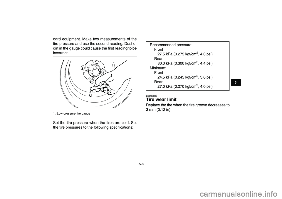 YAMAHA YFZ450 2009 Service Manual  
5-6 
1
2
3
45
6
7
8
9
10
11
 
dard equipment. Make two measurements of the
tire pressure and use the second reading. Dust or
dirt in the gauge could cause the first reading to be 
incorrect.
Set the