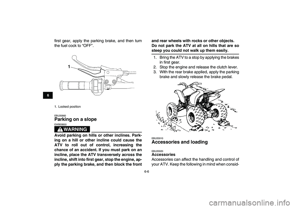 YAMAHA YFZ450 2009 Workshop Manual  
6-6 
1
2
3
4
56
7
8
9
10
11
 
first gear, apply the parking brake, and then turn
the fuel cock to “OFF”. 
EBU20860 
Parking on a slope 
WARNING
 
EWB00850  
Avoid parking on hills or other incli