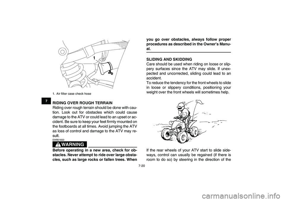 YAMAHA YFZ450 2009 Manual PDF  
7-20 
1
2
3
4
5
67
8
9
10
11
 
RIDING OVER ROUGH TERRAIN 
Riding over rough terrain should be done with cau-
tion. Look out for obstacles which could cause
damage to the ATV or could lead to an upse