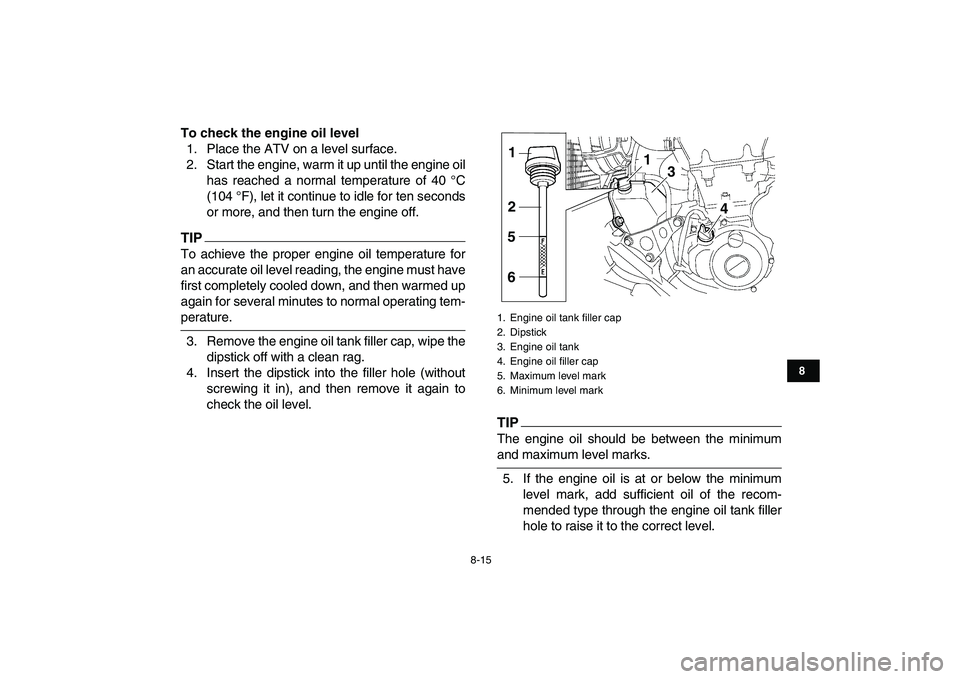 YAMAHA YFZ450 2009  Owners Manual  
8-15 
1
2
3
4
5
6
78
9
10
11
 
To check the engine oil level 
1. Place the ATV on a level surface.
2. Start the engine, warm it up until the engine oil
has reached a normal temperature of 40 °C
(10