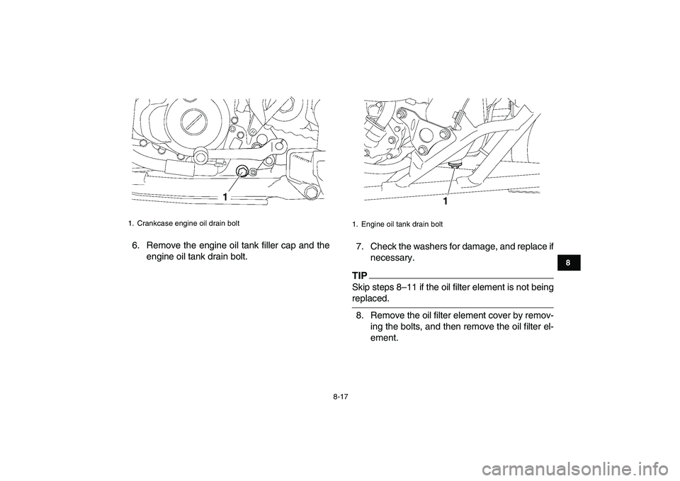 YAMAHA YFZ450 2009  Owners Manual  
8-17 
1
2
3
4
5
6
78
9
10
11
 
6. Remove the engine oil tank filler cap and the
engine oil tank drain bolt.7. Check the washers for damage, and replace if
necessary.
TIP
 
Skip steps 8–11 if the o