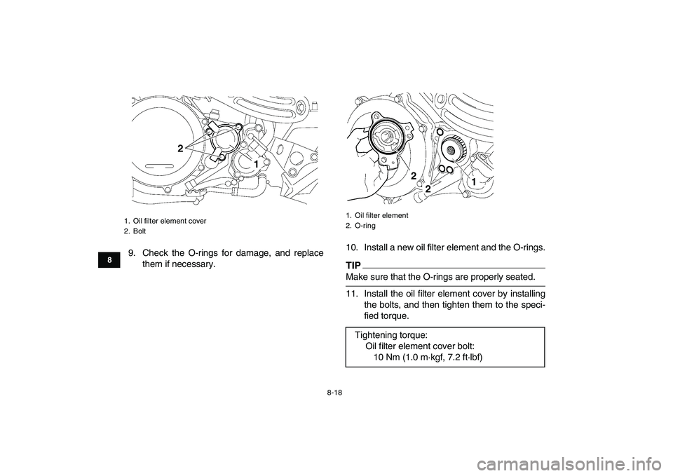 YAMAHA YFZ450 2009  Owners Manual  
8-18 
1
2
3
4
5
6
78
9
10
11
 
9. Check the O-rings for damage, and replace
them if necessary.10. Install a new oil filter element and the O-rings.
TIP
 
Make sure that the O-rings are properly seat