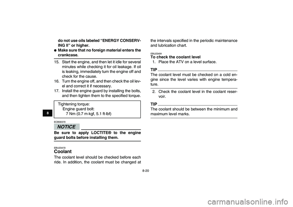 YAMAHA YFZ450 2009  Owners Manual  
8-20 
1
2
3
4
5
6
78
9
10
11
 
do not use oils labeled “ENERGY CONSERV-
ING II” or higher. 
 
Make sure that no foreign material enters the 
crankcase. 
15. Start the engine, and then let it id