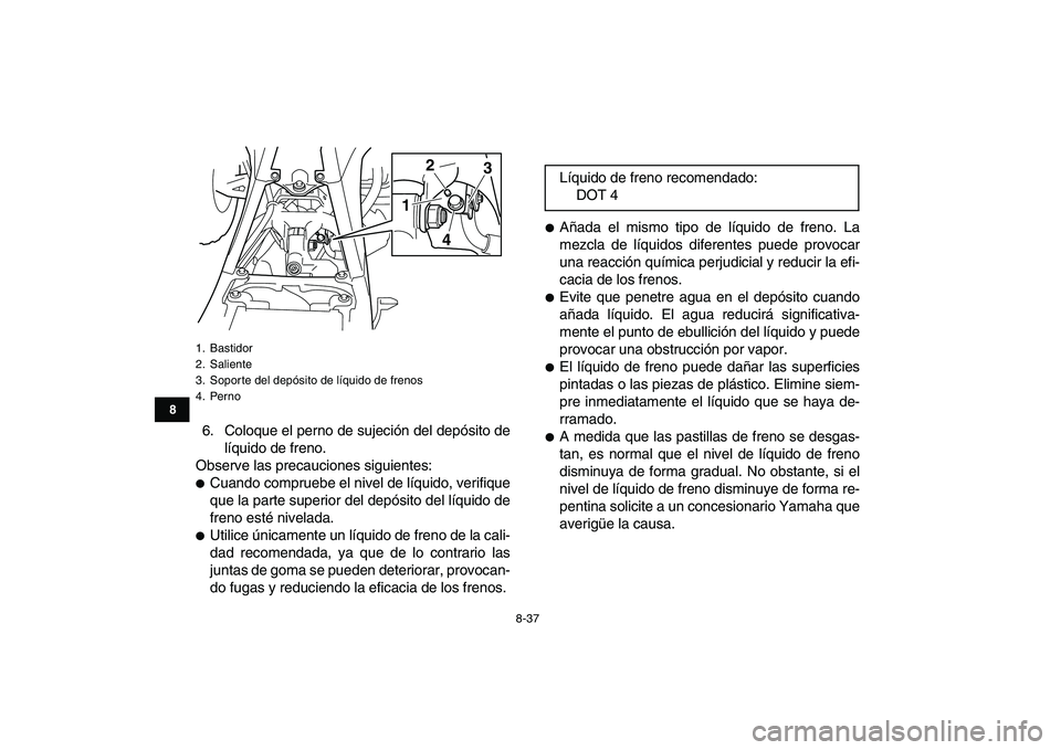 YAMAHA YFZ450 2009  Manuale de Empleo (in Spanish)  
8-37 
1
2
3
4
5
6
78
9
10
11
 
6. Coloque el perno de sujeción del depósito de
líquido de freno.
Observe las precauciones siguientes: 
 
Cuando compruebe el nivel de líquido, verifique
que la p