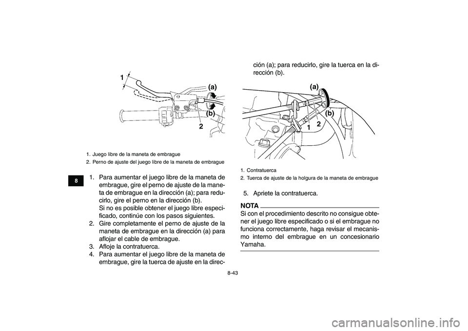 YAMAHA YFZ450 2009  Manuale de Empleo (in Spanish)  
8-43 
1
2
3
4
5
6
78
9
10
11
 
1. Para aumentar el juego libre de la maneta de
embrague, gire el perno de ajuste de la mane-
ta de embrague en la dirección (a); para redu-
cirlo, gire el perno en l
