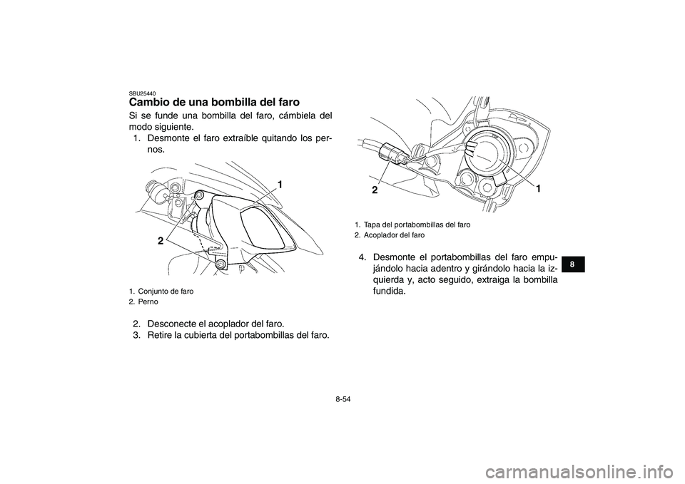 YAMAHA YFZ450 2009  Manuale de Empleo (in Spanish)  
8-54 
1
2
3
4
5
6
78
9
10
11
 
SBU25440 
Cambio de una bombilla del faro  
Si se funde una bombilla del faro, cámbiela del
modo siguiente.
1. Desmonte el faro extraíble quitando los per-
nos.
2. D