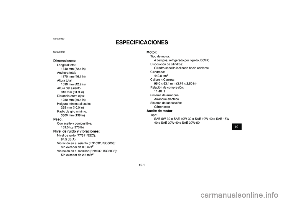 YAMAHA YFZ450 2009 Manuale de Empleo (in Spanish)
10-1
1
2
3
4
5
6
7
8
910
11
SBU25960
ESPECIFICACIONES
SBU2597B
Dimensiones:
Longitud total:
1840 mm (72.4 in)
Anchura total:
1170 mm (46.1 in)
Altura total:
1090 mm (42.9 in)
Altura del a YAMAHA YFZ450 2009 Manuale de Empleo (in Spanish)
10-1
1
2
3
4
5
6
7
8
910
11
SBU25960
ESPECIFICACIONES
SBU2597B
Dimensiones:
Longitud total:
1840 mm (72.4 in)
Anchura total:
1170 mm (46.1 in)
Altura total:
1090 mm (42.9 in)
Altura del a