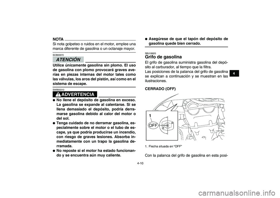 YAMAHA YFZ450 2009  Manuale de Empleo (in Spanish)  
4-10 
1
2
34
5
6
7
8
9
10
11
NOTA
 
Si nota golpeteo o ruidos en el motor, emplee una 
marca diferente de gasolina o un octanaje mayor.
ATENCIÓN 
 
SCB00070  
Utilice únicamente gasolina sin plomo