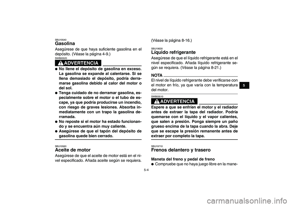 YAMAHA YFZ450 2009  Manuale de Empleo (in Spanish)  
5-4 
1
2
3
45
6
7
8
9
10
11
 
SBU19540 
Gasolina  
Asegúrese de que haya suficiente gasolina en el
depósito. (Véase la página 4-9.)
ADVERTENCIA
 
SWB00520  
 
No llene el depósito de gasolina 