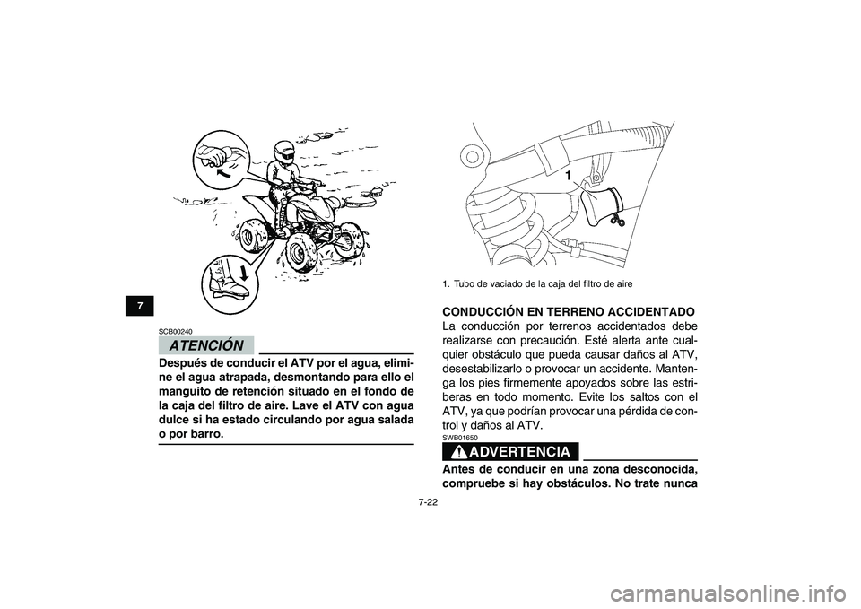 YAMAHA YFZ450 2009  Manuale de Empleo (in Spanish)  
7-22 
1
2
3
4
5
67
8
9
10
11
ATENCIÓN 
 
SCB00240  
Después de conducir el ATV por el agua, elimi-
ne el agua atrapada, desmontando para ello el
manguito de retención situado en el fondo de
la ca