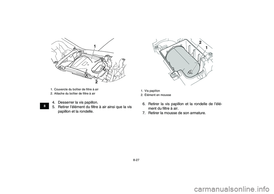 YAMAHA YFZ450 2009 Notices Demploi (in French)
8-27
1
2
3
4
5
6
78
9
10
11
4. Desserrer la vis papillon.
5. Retirer l’élément du filtre à air ainsi que la vis
papillon et la rondelle.6. Retirer la vis papillon et la rondelle de l’élé YAMAHA YFZ450 2009 Notices Demploi (in French)
8-27
1
2
3
4
5
6
78
9
10
11
4. Desserrer la vis papillon.
5. Retirer l’élément du filtre à air ainsi que la vis
papillon et la rondelle.6. Retirer la vis papillon et la rondelle de l’élé