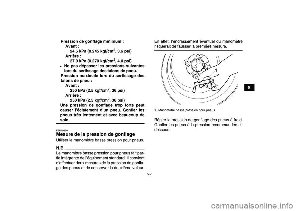 YAMAHA YFZ450 2009  Notices Demploi (in French)  
5-7 
1
2
3
45
6
7
8
9
10
11
 
Pression de gonflage minimum :
Avant :
24.5 kPa (0.245 kgf/cm 
2 
, 3.6 psi)
Arrière :
27.0 kPa (0.270 kgf/cm 
2 
, 4.0 psi) 
 
Ne pas dépasser les pressions suivant