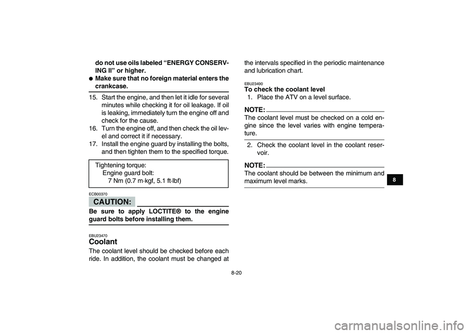YAMAHA YFZ450 2008  Owners Manual  
8-20 
1
2
3
4
5
6
78
9
10
11
 
do not use oils labeled “ENERGY CONSERV-
ING II” or higher. 
 
Make sure that no foreign material enters the 
crankcase. 
15. Start the engine, and then let it id
