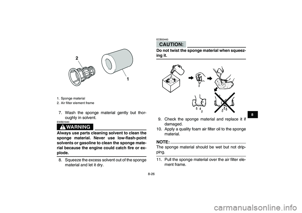 YAMAHA YFZ450 2008  Owners Manual  
8-26 
1
2
3
4
5
6
78
9
10
11
 
7. Wash the sponge material gently but thor-
oughly in solvent.
WARNING
 
EWB01940  
Always use parts cleaning solvent to clean the
sponge material. Never use low-flas YAMAHA YFZ450 2008  Owners Manual  
8-26 
1
2
3
4
5
6
78
9
10
11
 
7. Wash the sponge material gently but thor-
oughly in solvent.
WARNING
 
EWB01940  
Always use parts cleaning solvent to clean the
sponge material. Never use low-flas