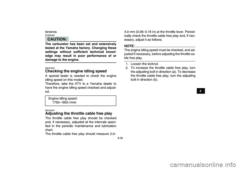 YAMAHA YFZ450 2008  Owners Manual  
8-30 
1
2
3
4
5
6
78
9
10
11
 
tenance.
CAUTION:
 
ECB00480  
The carburetor has been set and extensively
tested at the Yamaha factory. Changing these
settings without sufficient technical knowl-
ed