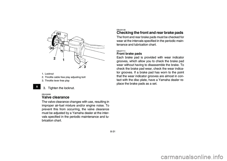 YAMAHA YFZ450 2008  Owners Manual  
8-31 
1
2
3
4
5
6
78
9
10
11
 
3. Tighten the locknut. 
EBU24060 
Valve clearance  
The valve clearance changes with use, resulting in
improper air-fuel mixture and/or engine noise. To
prevent this 