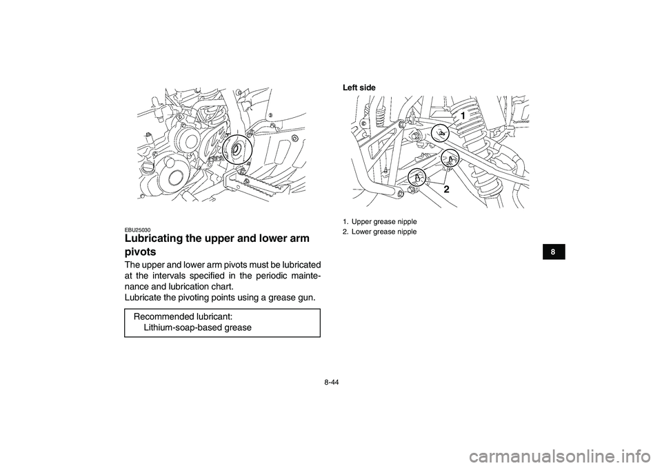 YAMAHA YFZ450 2008  Owners Manual  
8-44 
1
2
3
4
5
6
78
9
10
11
 
EBU25030 
Lubricating the upper and lower arm 
pivots  
The upper and lower arm pivots must be lubricated
at the intervals specified in the periodic mainte-
nance and  YAMAHA YFZ450 2008  Owners Manual  
8-44 
1
2
3
4
5
6
78
9
10
11
 
EBU25030 
Lubricating the upper and lower arm 
pivots  
The upper and lower arm pivots must be lubricated
at the intervals specified in the periodic mainte-
nance and