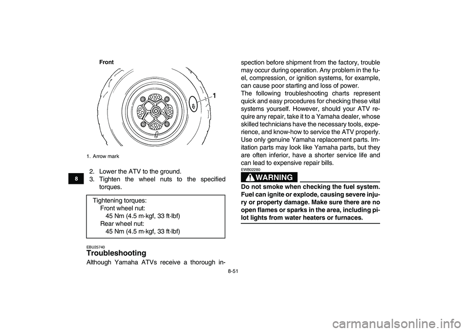 YAMAHA YFZ450 2008  Owners Manual  
8-51 
1
2
3
4
5
6
78
9
10
11
Front
 
2. Lower the ATV to the ground.
3. Tighten the wheel nuts to the specified
torques. 
EBU25740 
Troubleshooting  
Although Yamaha ATVs receive a thorough in-spect YAMAHA YFZ450 2008  Owners Manual  
8-51 
1
2
3
4
5
6
78
9
10
11
Front
 
2. Lower the ATV to the ground.
3. Tighten the wheel nuts to the specified
torques. 
EBU25740 
Troubleshooting  
Although Yamaha ATVs receive a thorough in-spect